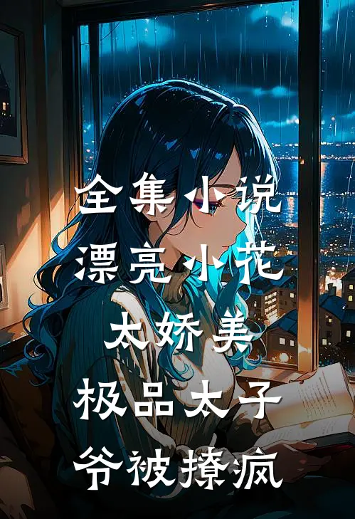 全集小说漂亮小花太娇美，极品太子爷被撩疯