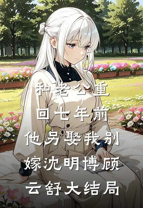 和老公重回七年前，他另娶我别嫁沈明博顾云舒大结局
