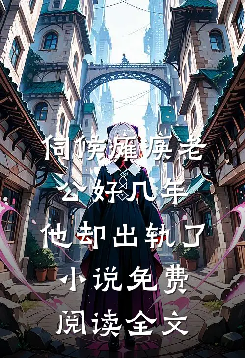 伺候瘫痪老公好几年，他却出轨了小说免费阅读全文