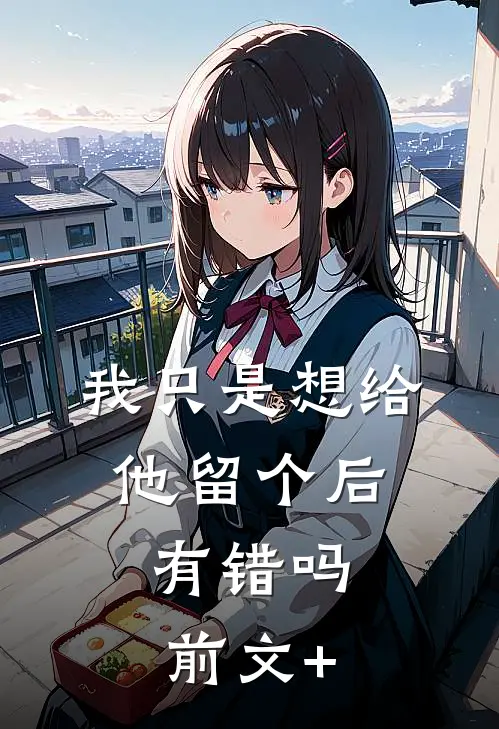 我只是想给他留个后，有错吗前文+