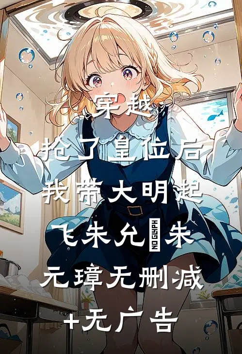 穿越：抢了皇位后，我带大明起飞朱允熥朱元璋无删减+无广告