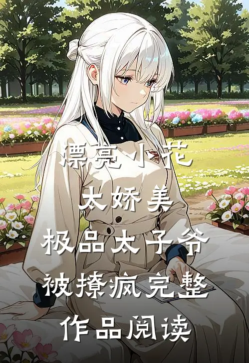 漂亮小花太娇美,极品太子爷被撩疯完整作品阅读