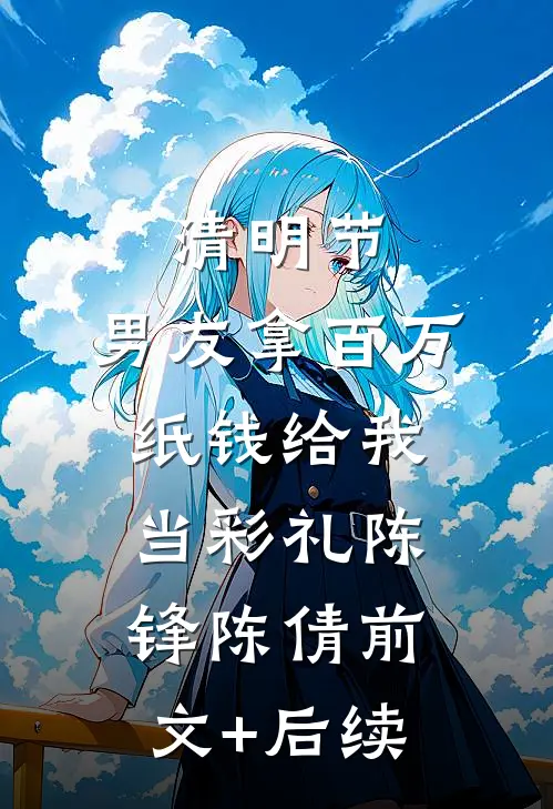 清明节，男友拿百万纸钱给我当彩礼陈锋陈倩前文+后续