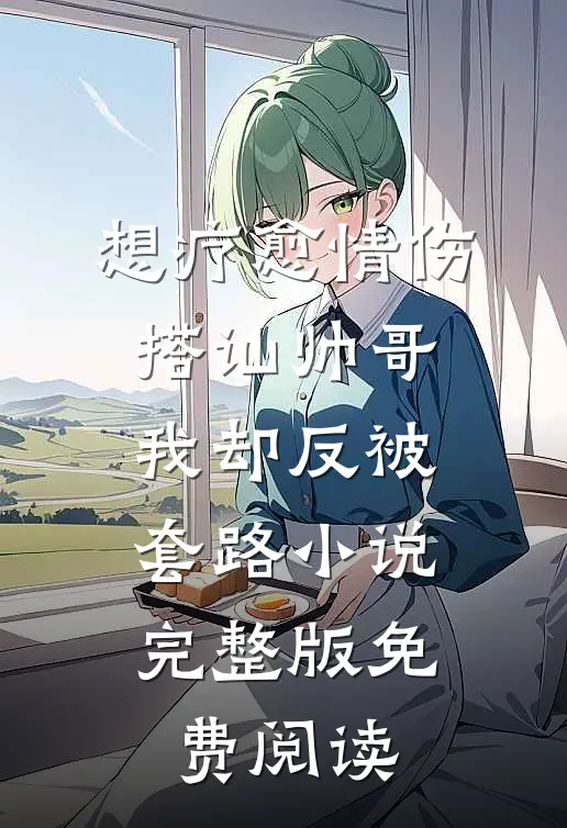 想疗愈情伤，搭讪帅哥我却反被套路小说完整版免费阅读
