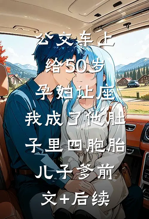 公交车上给50岁孕妇让座，我成了他肚子里四胞胎儿子爹前文+后续