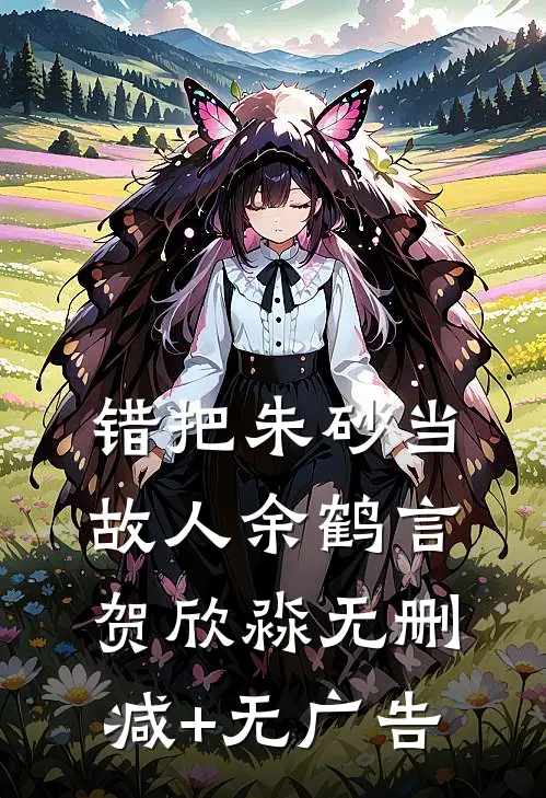 错把朱砂当故人余鹤言贺欣淼无删减+无广告