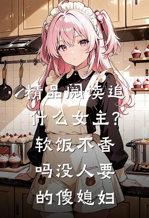 精品阅读追什么女主?软饭不香吗 没人要的傻媳妇