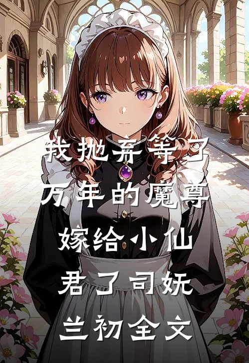 我抛弃等了万年的魔尊，嫁给小仙君了司妩兰初全文