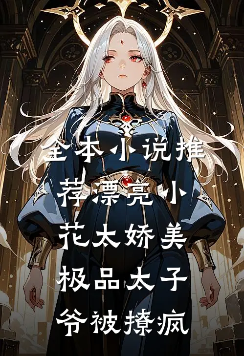 全本小说推荐漂亮小花太娇美，极品太子爷被撩疯