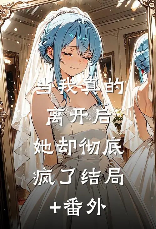 当我真的离开后，她却彻底疯了结局+番外