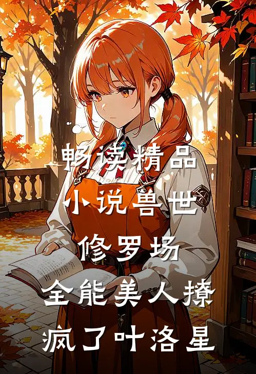 畅读精品小说兽世修罗场:全能美人撩疯了叶洛星