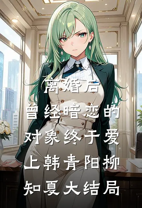 离婚后，曾经暗恋的对象终于爱上韩青阳柳知夏大结局