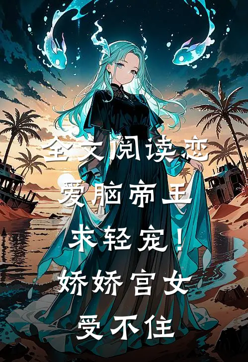 全文阅读恋爱脑帝王求轻宠！娇娇宫女受不住