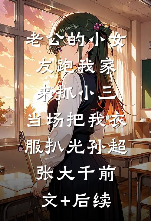 老公的小女友跑我家来抓小三，当场把我衣服扒光孙超张大千前文+后续