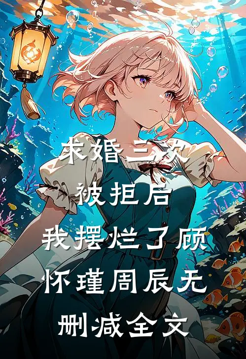 求婚三次被拒后，我摆烂了顾怀瑾周辰无删减全文