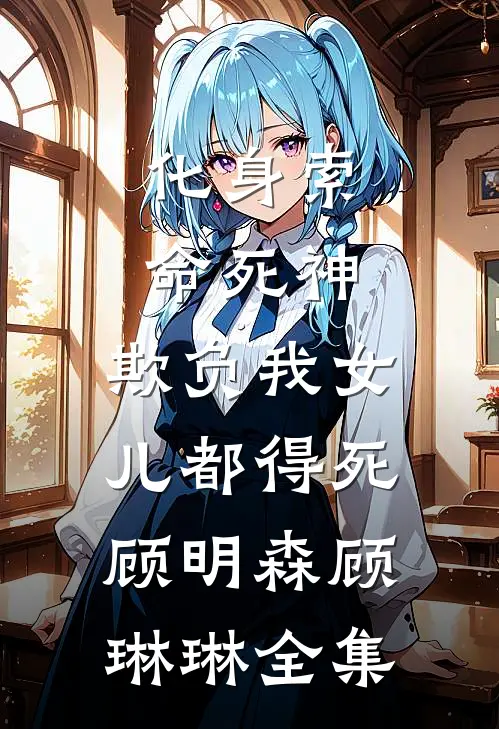 化身索命死神，欺负我女儿都得死顾明森顾琳琳全集