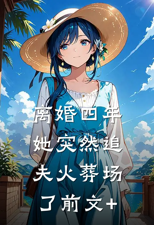 离婚四年，她突然追夫火葬场了前文+