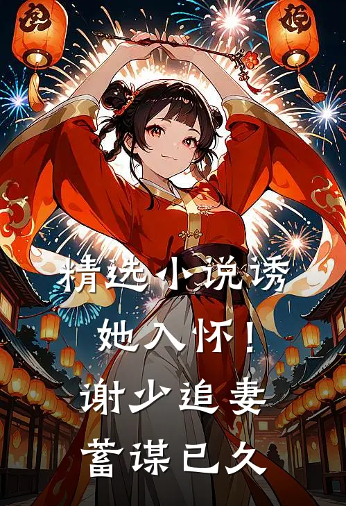 精选小说诱她入怀！谢少追妻蓄谋已久