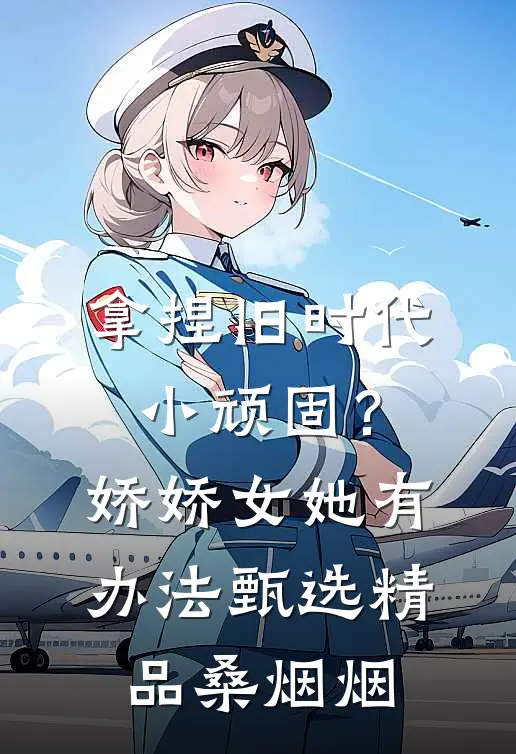 拿捏旧时代小顽固？娇娇女她有办法甄选精品桑烟烟