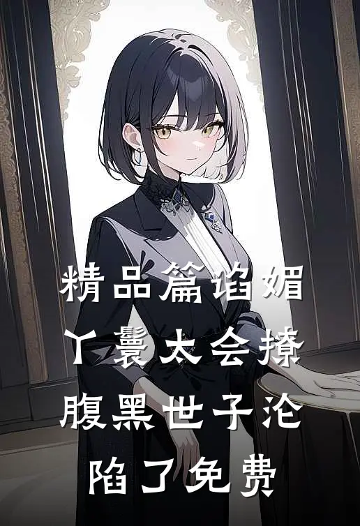 精品篇谄媚丫鬟太会撩腹黑世子沦陷了免费