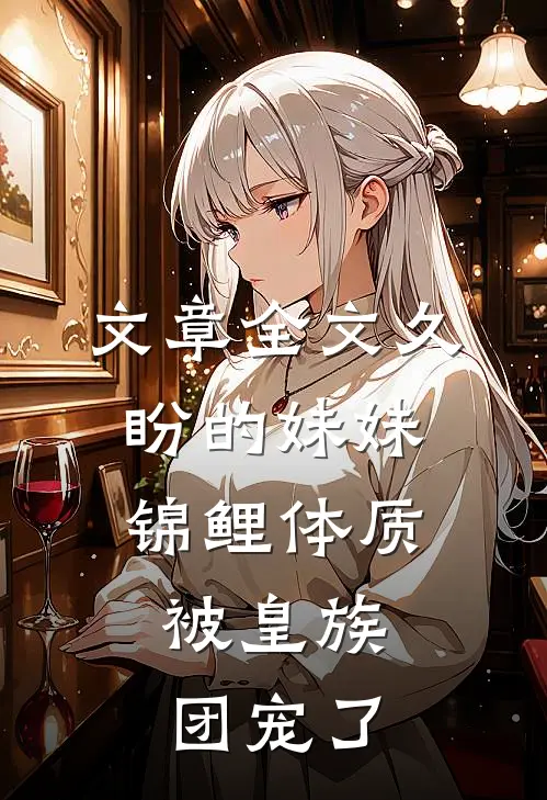 文章全文久盼的妹妹锦鲤体质，被皇族团宠了