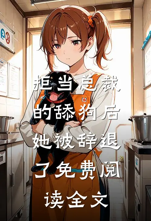 拒当总裁的舔狗后,她被辞退了免费阅读全文