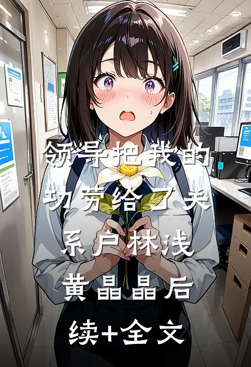 领导把我的功劳给了关系户林浅黄晶晶后续+全文