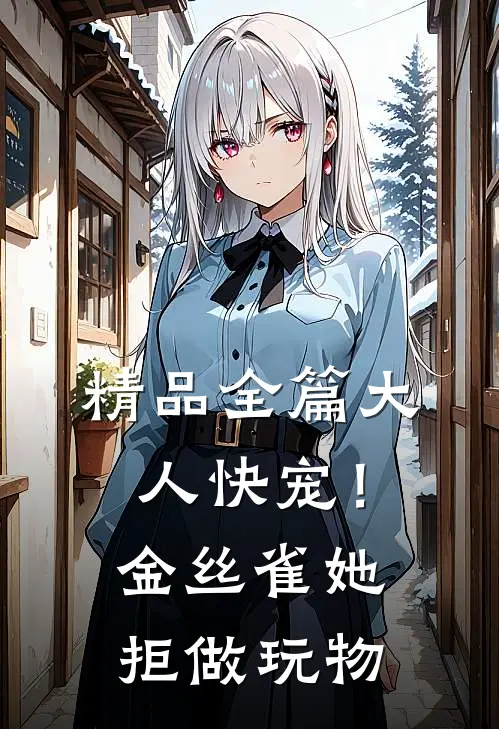 精品全篇大人快宠！金丝雀她拒做玩物