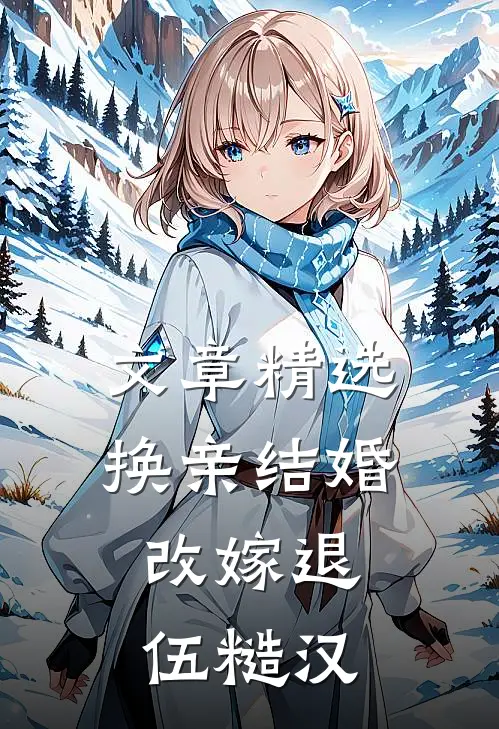 文章精选换亲结婚，改嫁退伍糙汉