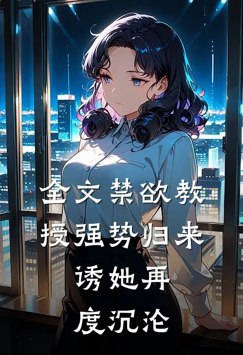 全文禁欲教授强势归来，诱她再度沉沦
