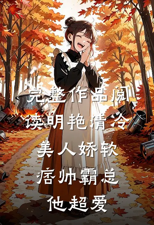 完整作品阅读明艳清冷美人娇软，痞帅霸总他超爱