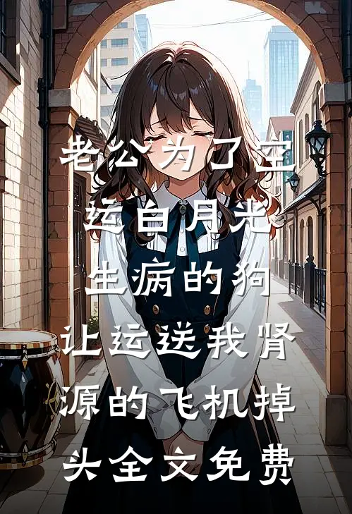 老公为了空运白月光生病的狗，让运送我肾源的飞机掉头全文免费