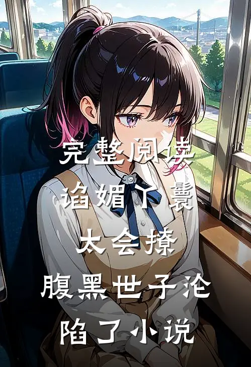 完整阅读谄媚丫鬟太会撩,腹黑世子沦陷了小说