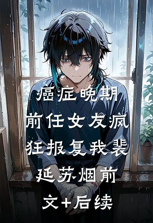 癌症晚期，前任女友疯狂报复我裴延苏烟前文+后续