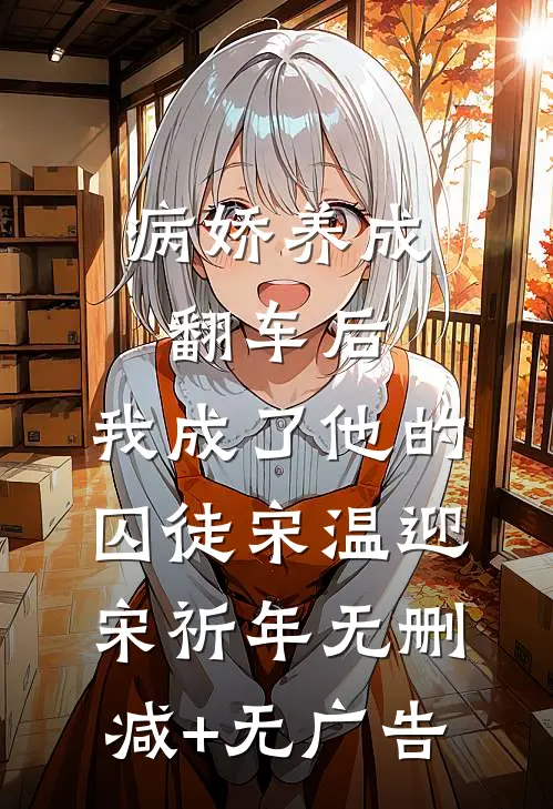 病娇养成翻车后，我成了他的囚徒宋温迎宋祈年无删减+无广告