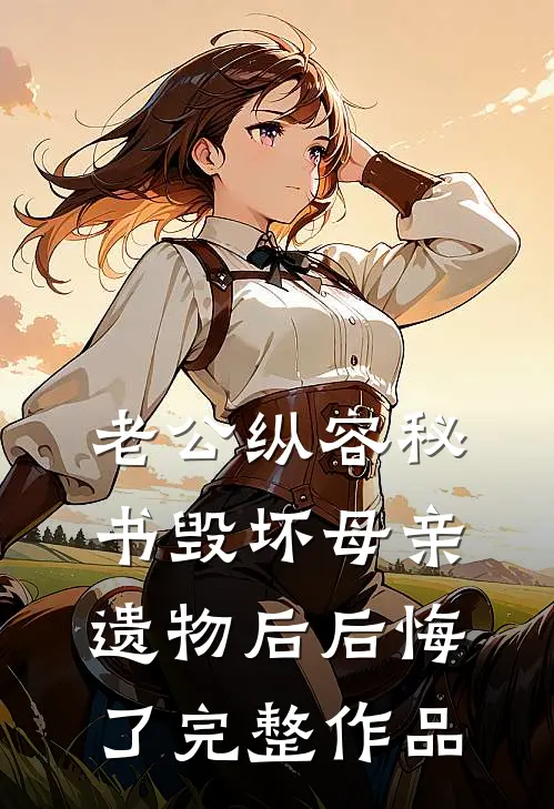 老公纵容秘书毁坏母亲遗物后后悔了完整作品