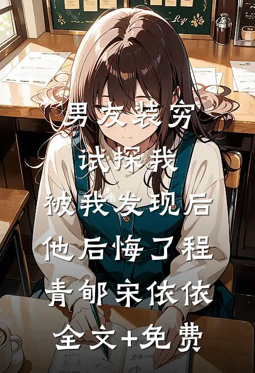 男友装穷试探我，被我发现后他后悔了程青郇宋依依全文+免费