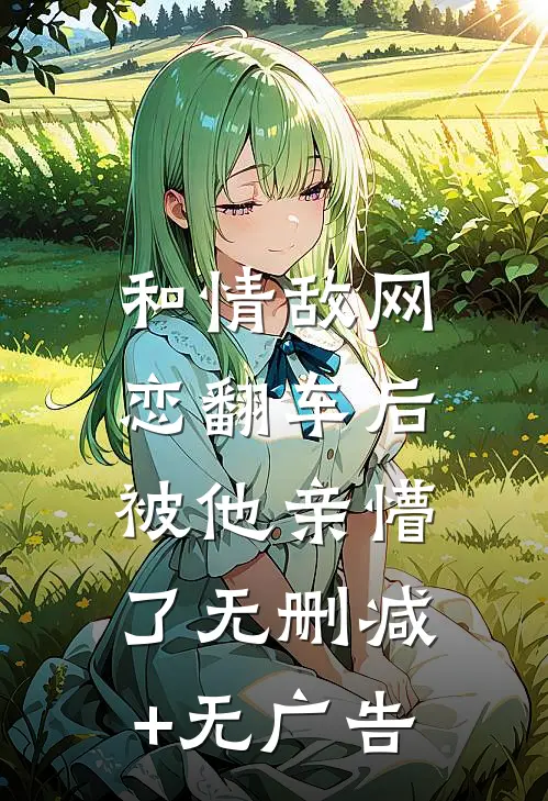 和情敌网恋翻车后，被他亲懵了无删减+无广告