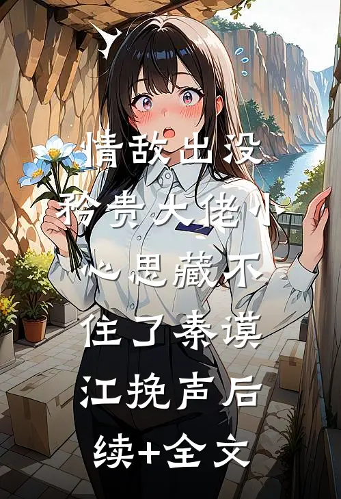 情敌出没，矜贵大佬小心思藏不住了秦谟江挽声后续+全文