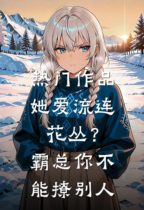 热门作品她爱流连花丛？霸总：你不能撩别人