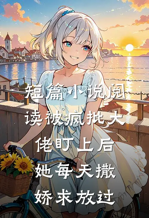 短篇小说阅读被疯批大佬盯上后，她每天撒娇求放过