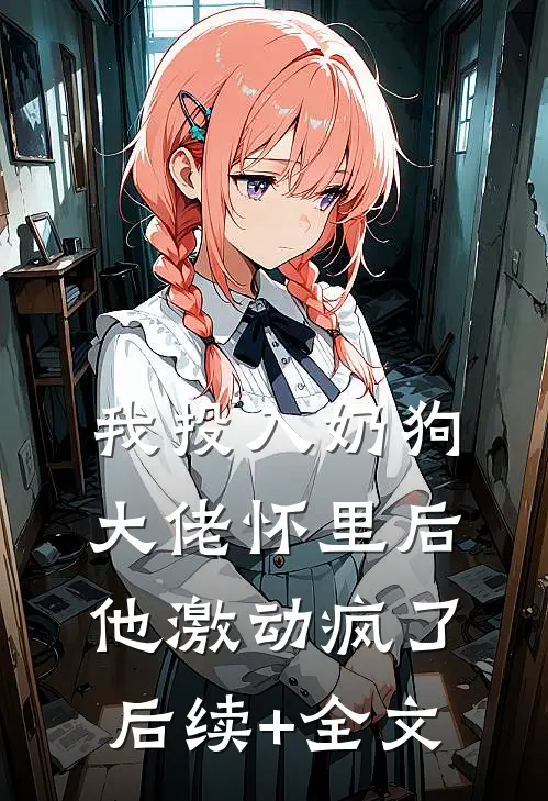 我投入奶狗大佬怀里后，他激动疯了后续+全文