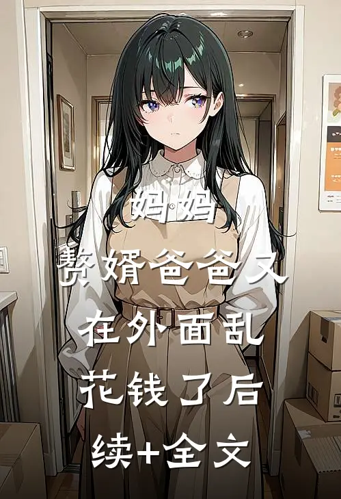 妈妈，赘婿爸爸又在外面乱花钱了后续+全文