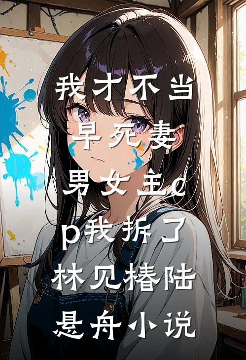 我才不当早死妻，男女主cp我拆了林见椿陆悬舟小说