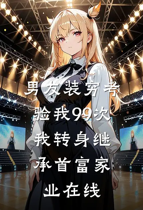 男友装穷考验我99次，我转身继承首富家业在线