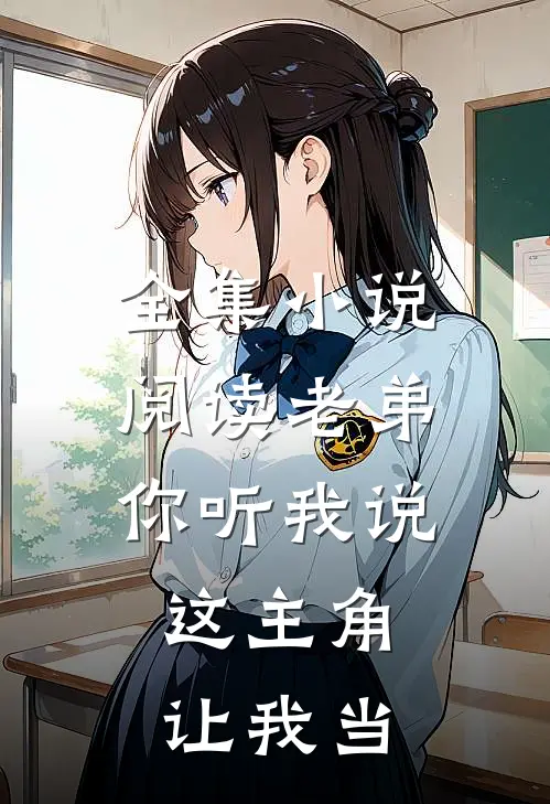 全集小说阅读老弟你听我说，这主角让我当