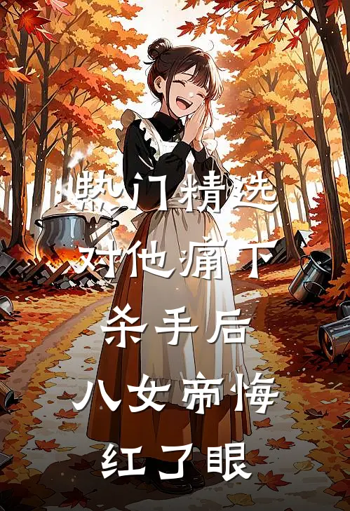 热门精选对他痛下杀手后，八女帝悔红了眼