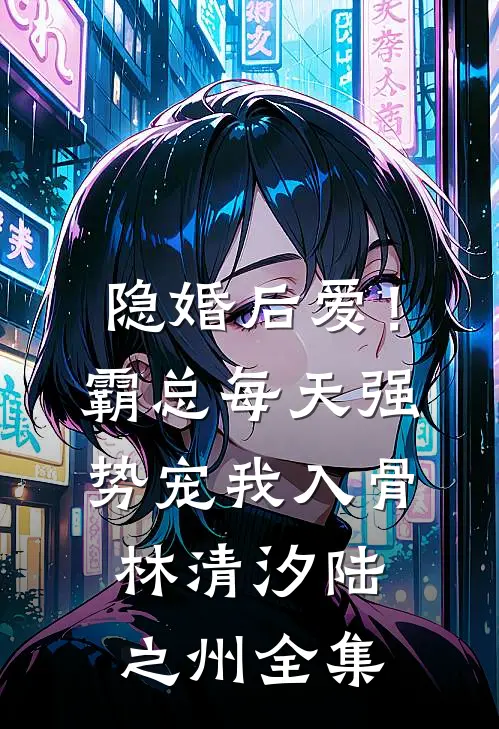 隐婚后爱！霸总每天强势宠我入骨林清汐陆之州全集
