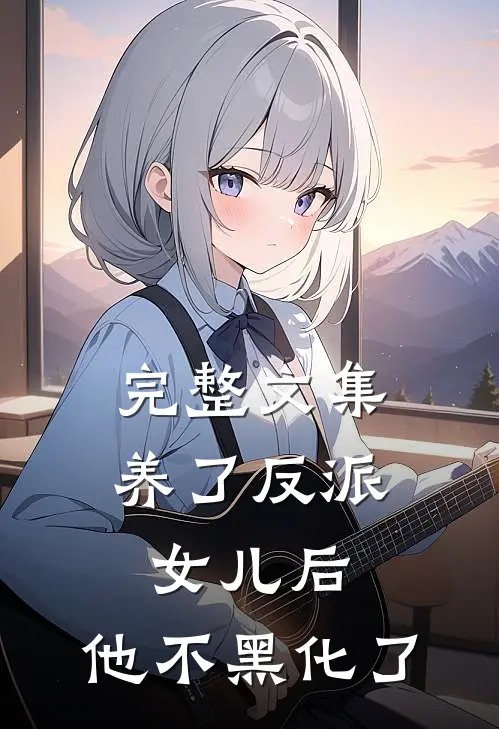 完整文集养了反派女儿后，他不黑化了