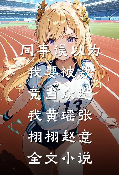 同事误以为我要被裁，竟当众造我黄瑶张栩栩赵意全文小说